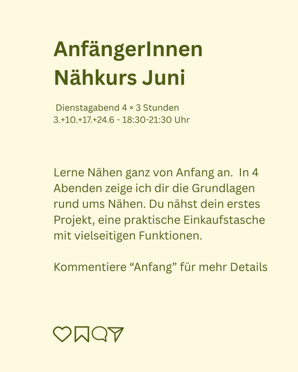AnfängerInnen-Monatskurs 
Dienstagabend 4 × 3 Stunden 3.+10.+17.+24.6.2025

Lerne Nähen ganz von Anfang an. An 4 Abenden zeige ich dir die Grundlagen rund ums Nähen. Nähe 1. Projekt: Einkaufstasche.