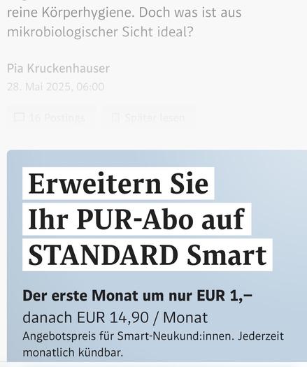 Das Bild zeigt einen Screenshot von standard.de, vier sichtbare Textzeilen werden zunehmend blasser dargestellt.
Darunter eine Werbeanzeige mit dem Text "Erweitern Sie Ihr PUR-Abo auf STANDARD Smart. Der erste Monat um nur EUR 1,– danach EUR 14,90 / Monat. Angebotspreis für Smart-Neukund:innen. Jederzeit monatlich kündbar." Die Anzeige ist in großen, schwarzen Buchstaben gehalten und hebt den Text durch weiße Hintergründe hervor.