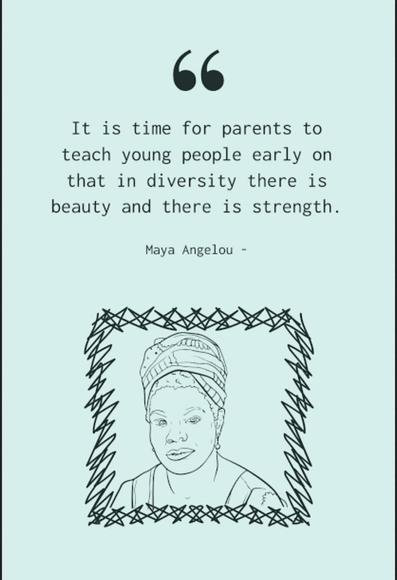 A drawing of Maya Angelou, above the drawing is a quote from her:
It is time for parents to teach young people early on that in diversity there is beauty and there is strength