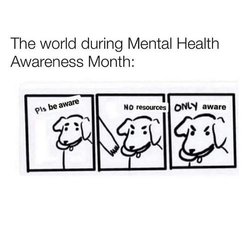 Meme with dog holding a Frisbee in it's mouth, refusing to give it to the hand reaching for it from off panel.

Caption reads "The World during Mental Health Awareness Month"
Dog's text reads "Please be aware. No Resources. Only Aware."