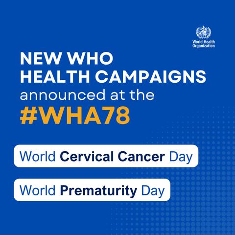Light text on blue background reads 'New WHO health campaigns
announced at the #WHA78 - World Cervical Cancer Day, World Prematurity Day'