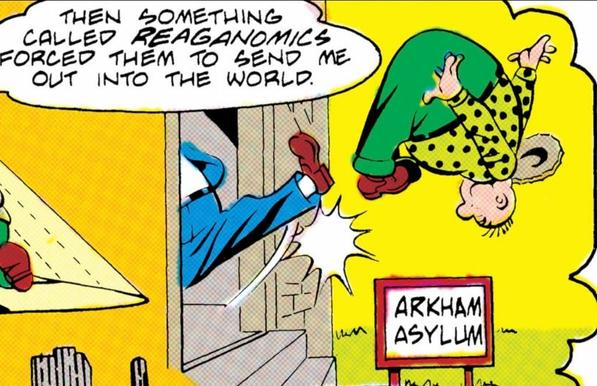 Woozy Winks literally has his ass kicked out of the doorway of Arkham Asylum. He narrates over the shoe and leg giving him the literal boot says, “Then something called REAGANOMICS forced them to send me out into the world.“