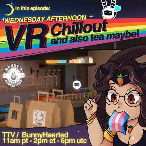 With a blue and purple background with stars, a rainbow, and a crescent moon, the words In this episode: wednesday afternoon vr chillout and also tea maybe! Shows stream times of 11am pt, 2pm et, and 6pm utc, and includes a cafe scene in vrchat and a toon bunnyhearted running late with a trans flag in her mouth. Bunny is a white retro anime bunnygirl vtuber with brown floofy hair and glasses, typically with a slime on her head.