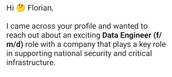 Hi 🤔 Florian,

| came across your profile and wanted to reach out about an exciting Data Engineer (f/ m/d) role with a company that plays a key role in supporting national security and critical infrastructure.