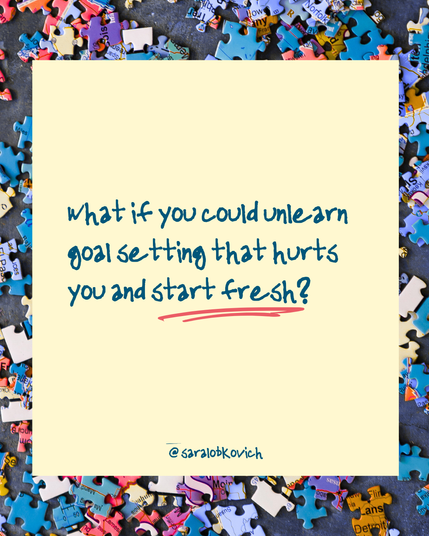 what if you could unlearn goal setting that hurts you and start fresh?