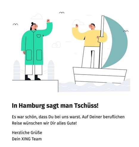 Ein Screenshot vom der Abschiedsseite bei xing.com.
Nach der Account-Löschung wird eine nett gestaltete Grafik mit zwei Menschen, die sich verabschieden angezeigt sowie der Text:
"In Hamburg sagt man Tschüss! Es war schön, dass du bei uns warst. Auf deiner beruflichen Reise wünschen wir Dir alles Gute! Herzliche Grüße, Dein Xing-Team“