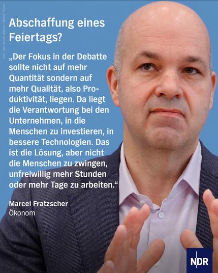 Abschaffung eines Feiertags?
„Der Fokus in der Debatte sollte nicht auf mehr Quantität sondern auf mehr Qualität, also Produktivität, liegen. Da liegt die Verantwortung bei den Unternehmen, in die Menschen zu investieren, in bessere Technologien. Das ist die Lösung, aber nicht die Menschen zu zwingen, unfreiwillig mehr Stunden oder mehr Tage zu arbeiten.“Marcel FratzscherÖkonom
