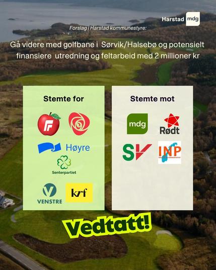 Forslag i Harstad kommunestyre: 
Go videre med golfbane i Sørvik/Halsebø og potensielt finansiere utredning og feltarbeid med 2 millioner kr.

Stemte for: Frp, Ap, Høyre, Senterpartiet, Krf
Stemte mot: MDG, Rødt, SV, INP

Vedtatt!