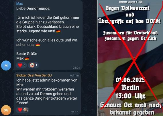 Zwei Social-Media-Screenshots: Links sieht man zwei Nachrichten in einem Telegram-Kanal. Oben schreibt „Max“: „Liebe Demofreunde, für mich ist leider die Zeit gekommen die Gruppe hier zu verlassen. Bleibt stark, Deutschland brauch eine starke Jugend wie uns! Ich wünsche euch alles gute und wir sehen uns! Beste Grüße Max“. Darunter schreibt „Stolzer Ossi Von Der GJ“: „Ich habe jetzt admin bekommen von Max. Wir werden ihn trotzdem weiterhin ab und zu auf Demos gehen und das ganze Ding hier trotzdem weiter führen!“
Rechts sieht man vor Deutschlandflaggen in Frakturschrift den Aufruf von „Gersche Jugend & DJV“ unter dem Motto: „Gegen Volksverrat und Übergriffe auf das VOLK! Zusammen für Deutschland zusammen gegen Sentürk. 01.06.2025 Berlin 13:00 Uhr. Genauer Ort wird noch bekannt gegeben“