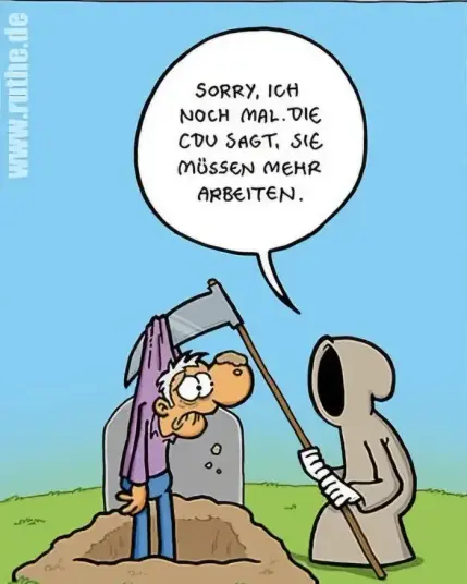 Das Bild zeigt einen aktuellen Cartoon von Ralf Ruthe. Man sieht den (Ruthe typischen) Sensenmann vor einem freigeschaufelten Grab mit Grabstein. Über die Grabgrube hält er seine Sense. Daran hängt (an seinem Pullover aufgespiesst) die "Leiche", ein Mann, der den Sensenmann angstvoll entsetzt anstarrt. Der Sensenmann spricht zu dem Hängenden: 

"Sorry, ich nochmal. Die CDU sagt, Sie müssen mehr arbeiten."
