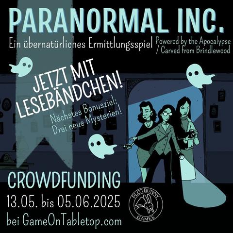 Paranormal Inc. von Alicia Furness. Ein übernatürliches Ermittlungsspiel (Powered by the Apocalypse / Carved from Brindlewood). Jetzt mit Lesebändchen! Nächstes Bonusziel: Drei neue Mysterien! Crowdfunding 13.05. bis 05.06.2025 bei GameOnTabletop.com. Comic-artiges Bild in Tönen von Dunkelblau bis Helltürkisgrün. Drei feminine Ermittler*innen kommen durch einen Türrahmen in einen dunklen Raum mit vielen Bildern an der Wand, die alle leuchtende Augen haben. Sie tragen alltägliche Kleidung und sind mit Taschenlampe, Fotoapparat und Geistersensor ausgestattet. Zwischen den Texten fliegen drei kleine Geister. Im Hintergrund des Textes liegt ein Lesezeichen. Unten ist das Logo von Plotbunny Games.