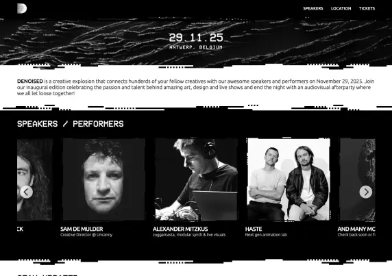 Screenshot of the frontpage of denoised.net

DENOISED is a creative explosion that connects hunderds of your fellow creatives with our awesome speakers and performers on November 29, 2025. Join our inaugural edition celebrating the passion and talent behind amazing art, design and live shows and end the night with an audiovisual afterparty where we all let loose together!