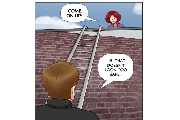 (Nate looking up at ladder from the bottom of the side of the building, Rose looking down from above)
Rose: Come on up!
Nate: Uh, that doesn't look too safe...