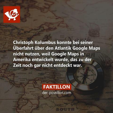 "Christoph Kolumbus konnte bei seiner Überfahrt über den Atlantik Google Maps nicht nutzen, weil Google Maps in Amerika entwickelt wurde, das zu der Zeit noch gar nicht entdeckt war. der-postillon.com"