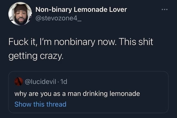 quote tweet: why are you as a man drinking lemonade
tweet from the user "non binary lemonade lover": fuck it, im nonbinary now. this shit getting crazy.