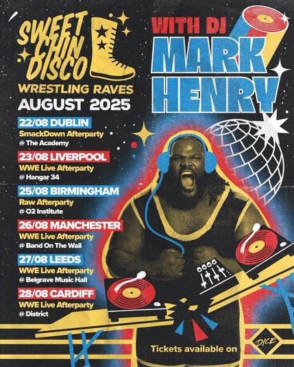 Poster for Sweet Chin Disco with WWE Hall of Famer Mark Henry 
Performing as part of the UK & Ireland tour with WWE.

22/08 Dublin
SmackDown Afterparty
@ The Academy

23/08 Liverpool
WWE Live Afterparty
@ Hanger 34

25/08 Birmingham
Raw afterparty
@ O2 Institute

26/08 Manchester
WWE Live Afterparty
@ Band on the Wall

27/08 Leeds
WWE Live Afterparty
@ Belgrave Music Hall

28/08 Cardiff
WWE Live Afterparty
@ District