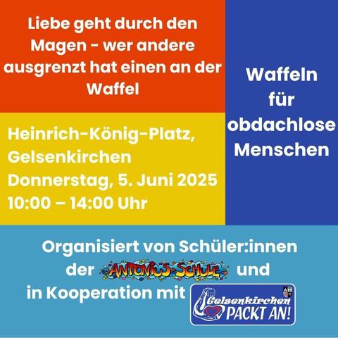 Liebe geht durch den Magen - wer andere Ausgrenzt hat einen an der Waffel
Daher: Waffeln für obdachlose Menschen 
Spendenaktion und Bewusstseinsarbeit
Heinrich-König-Platz Gelsenkirchen Donnerstag, 5. Juni 2025 10- 14 Uhr 
Organisiert von Schüler:innen der Antoniusschule und in Kooperation mit Gelsenkrichen packt an!