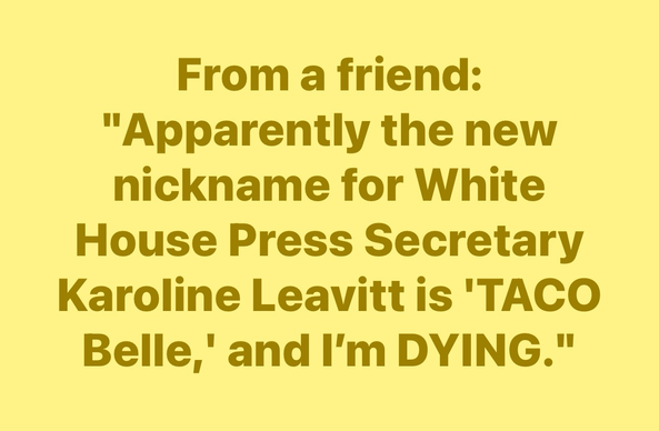 From a friend: "Apparently the new nickname for White House Press Secretary Karoline Leavitt is 'TACO Belle,' and I'm DYING."
