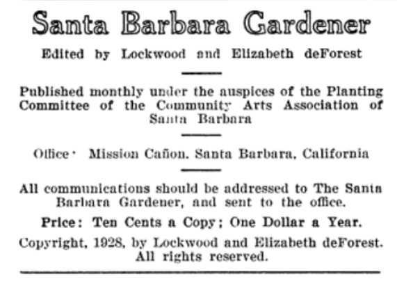 Masthead for "Santa Barbara Gardener" in 1928; "Santa Barbara Gardener, edited by Lockwood and Elizabeth deForest, Published monthly under the auspices of the Planting Committee of the Community Arts Association of Santa Barbara; Office: Mission Cañon, Santa Barbara, California."