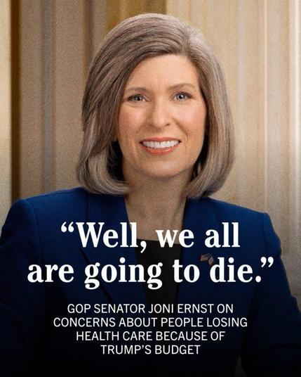 "Well, we all are going to die."
GOP SENATOR JONI ERNST ON CONCERNS ABOUT PEOPLE LOSING
HEALTH CARE BECAUSE OF TRUMP'S BUDGET🖖