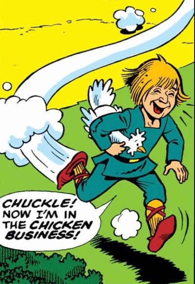 A poor kid in the medieval era is running with a chicken under his arm, and a huge smile on his ugly fucking face. He says, CHUCKLE! Now I’m in the CHICKEN BUSINESS!“