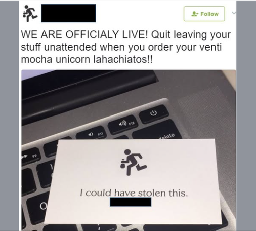 Two messages on a laptop. Twitter heading: We are officially live. Quit leaving your stuff unattended when you order your venti mocha unicorn lahachiatos!! Sign on laptop: I could have stolen this.
