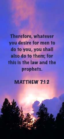 "Therefore, whatever you desire for men to do to you, you shall also do to them; for this is the law and the prophets." Matthew 7:12

Background is a sunrise or sunset in a very tall and narrow graphic