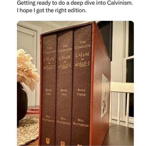 Picture of three leather bound books in a case that is apparently siting on a dining table. The caption above reads:
"Getting ready to do a deep dive into Calvinism. I hope | got the right edition."
The books are a three-volume set of The complete Calvin and Hobbes by Bill Watterson