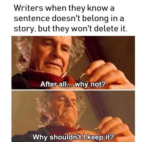 Caption: Writers when they know a sentence doesn't belong in a story, but they won't delete it. 

Pictures from the Lord of the Rings movie of Bilbo looking at the one ring and wondering, "After all... why not? Why shouldn't I keep it?"