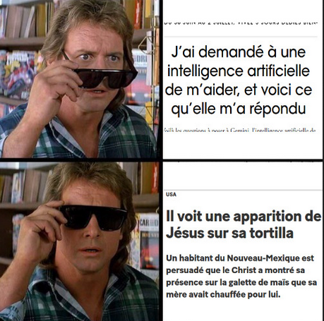 meme They Live John Nada sunglasses 

Image 1 : sans les lunettes révélatrices : John voit un titre de presse "j'ai demandé à une intelligence artificielle de m'aider, et voici ce qu'elle m'a répondu 

image 2 : avec les lunettes révélatrices : titre de presse "il voit une apparition de Jésus sur sa tortilla"