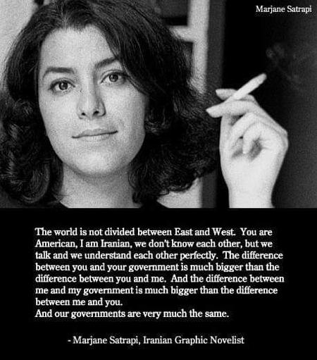 alt text: from @angelastella@treehouse.systems

Grainy black and white photograph of Marjane Satrapi, Iranian graphic novelist, cartoonist, illustrator, film director and children's book author. She's looking straight at the camera and holding a cigarette in her left hand. Quote: «If I have one message to give to the secular American people, it’s that the world is not divided into countries. The world is not divided between East and West. You are American, I am Iranian, we don’t know each other, but we talk together and we understand each other perfectly. The difference between you and your government is much bigger than the difference between you and me. And the difference between me and my government is much bigger than the difference between me and you. And our governments are very much the same.»