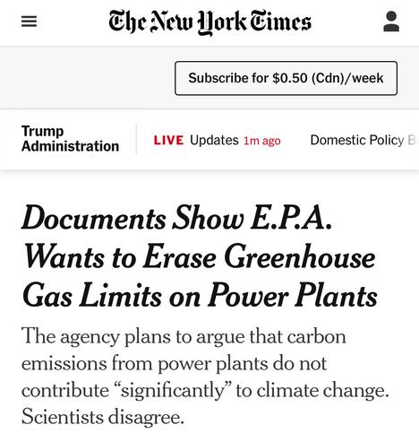 The New York Times 
Documents Show E.PA.
Wants to Erase Greenhouse
Gas Limits on Power Plants
The agency plans to argue that carbon
emissions from power plants do not
contribute “significantly” to climate change.
Scientists disagree.