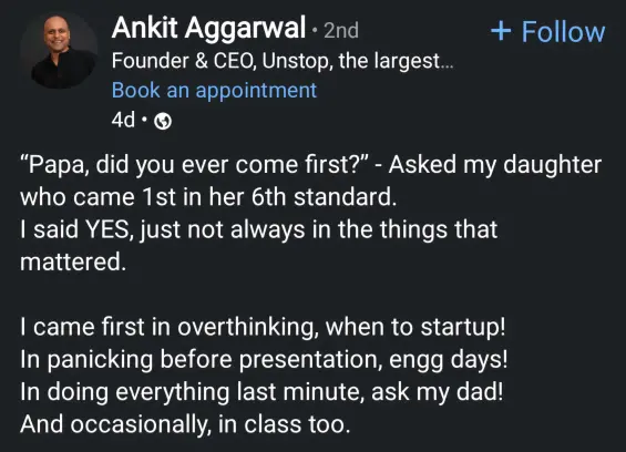Ankit aggarwal founder and CEO

"Papa, did you ever come first" - asked my daughter who came 1st in her 6th standard.
I said YES, just not always in the things that mattered.

I came first in over thinking, when to startup!
In panicking before presentation, engg days!
In doing everything last minute, ask my dad!
And occasionally in class too