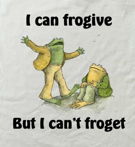 Still image. Frog and Toad by Arnold Lobel, two pastel amphibians wearing pants and jackets, one seated on a small hillock, listening with rapt attention as the other stands, arms outspread, mouth mid-expounding. 

Text reads:
I can frogive
But I can't froget