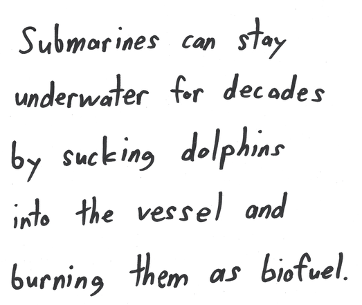 Submarines can stay
underwater for decades
by sucking dolphins
into the vessel and
burning them as biofuel.