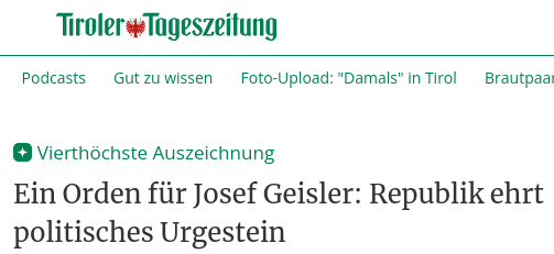 Schlagzeile in der Tiroler Tageszeitung

"Vierthöchste Auszeichnung
Ein Orden für Josef Geisler: Republik ehrt politisches Urgestein"
