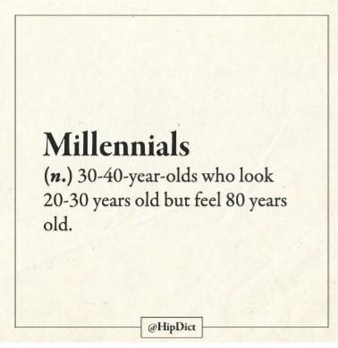 Milenials are 30-40 years old, who look 20-30 years old, but feel 80 years old.