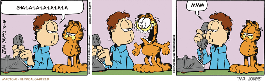 Original Garfield comic from March 9, 2011
Text replaced with lyrics from: Mr. Jones

Transcript:
• Sha-La-La-La-La-La-La
• Mmm


--------------
Original Text:
• Jon:  ...Do we want hot peppers on our pizza?  Duh.

The image features a Garfield comic strip featuring three panels, each depicting a different scene. The characters in the comic are a man and a cat, with the man on the left, the cat on the right, and the third character being the man holding the phone. Each scene shows the cat making a funny face while the man appears to be shouting or speaking into the phone, adding humor to the comic strip.