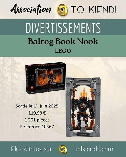 Association Tolkiendil
Divertissements
Balrog Book Nook LEGO
Sortie le 1er juin 2025
119€99
1201 pièces
Référence 10367
Plus d'infos sur Tolkiendil.com

[Images de la boîte et du montage contenant Le Balrog face à Gandalf dans un décor de flamme et de colonnes]