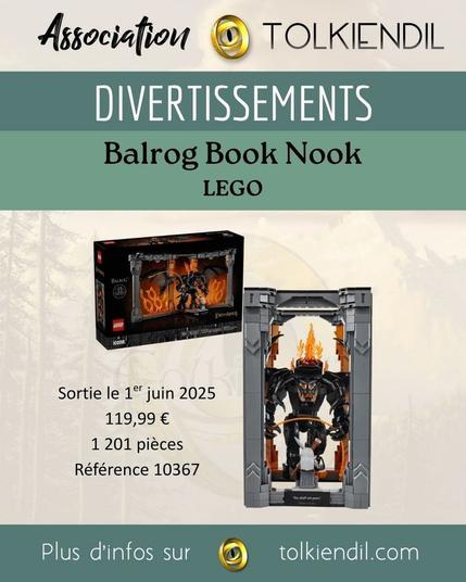 Association Tolkiendil
Divertissements
Balrog Book Nook LEGO
Sortie le 1er juin 2025
119€99
1201 pièces
Référence 10367
Plus d'infos sur Tolkiendil.com

[Images de la boîte et du montage contenant Le Balrog face à Gandalf dans un décor de flamme et de colonnes]
