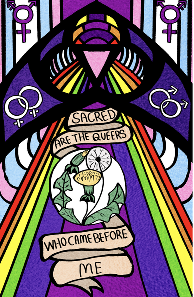Digital illustration of a stained glass window. It is colorful, and full of queer flags, and gay symbols. 

Text reads: "Sacred are the queers who came before me." With a dandelion in the center.