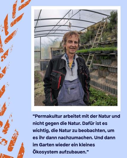 Hintergrund mattgrau, links die stilisierte Ähre in orange. 

Foto über die oberen 2/3 zeigt eine Person in einem Gewächshaus.

Text drunter: "Permakultur arbeitet mit der Natur und nicht gegen die Natur. Dafür ist es wichtig, die Natur zu beobachten, um es ihr dann nachzumachen. Und dann im Garten wieder ein kleines Ökosystem aufzubauen. "