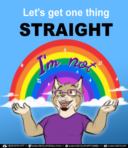 Illustration showing my fursona, an anthropomorphic lynx, wearing purple glasses and a purple shirt, holding his hands up with a rainbow on his back forming an arch from hand to hand. There's a text that reads "Let's get one thing straight, I'm not"