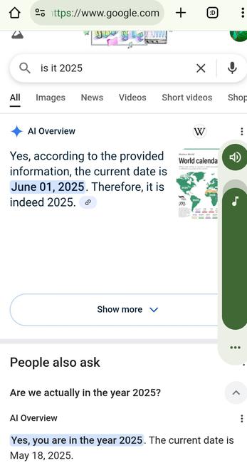 Google search using AI over view says
AI Overview

￼

￼

Yes, according to the provided information, the current date is June 01, 2025. Therefore, it is indeed 2025. 

Show more

People also ask

Are we actually in the year 2025?

AI Overview

Yes, you are in the year 2025. The current date is May 18, 2025.

AI responses may include mistakes. Learn more