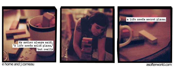 a comic from "a softer world"
panel 1: wooden blocks lay on a table and in a coffee cup. text: "my mother always said, 'A life needs solid plans,' but really"

panel 2: a young woman with an arm tattoo plays Jenga. no text.

panel 3: wooden blocks on a table and he handle of a coffee cup. text continues from panel 1: "a life needs secret plans."

the original web page has hidden text along the lines of "saying your plans out loud is a good way to hear God laugh." but i can't find it at the moment