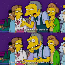 two frames from The Simpsons featuring Moe at the front of a crowd. Moe's speech:

panel 1: "I've done stuff I ain't proud of."

panel 2:"And the stuff I am proud of is disgusting."