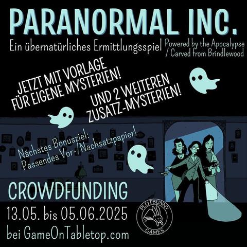 Paranormal Inc. von Alicia Furness. Ein übernatürliches Ermittlungsspiel (Powered by the Apocalypse / Carved from Brindlewood). Jetzt mit Vorlage für eigene Mysterien! Und zwei weiteren Zusatz-Mysterien! Nächstes Bonusziel: Passendes Vor- und Nachsatzpapier! Crowdfunding 13.05. bis 05.06.2025 bei GameOnTabletop.com. Comic-artiges Bild in Tönen von Dunkelblau bis Helltürkisgrün. Drei feminine Ermittler*innen kommen durch einen Türrahmen in einen dunklen Raum mit vielen Bildern an der Wand, die alle leuchtende Augen haben. Sie tragen alltägliche Kleidung und sind mit Taschenlampe, Fotoapparat und Geistersensor ausgestattet. Zwischen den Texten fliegen drei kleine Geister. Unten ist das Logo von Plotbunny Games.