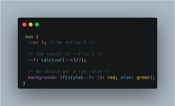 The following CSS code:
.box {
  --n: 6; 
  --f: calc(var(--n)/2); 
  background: if(style(--f: 3): red; else: green); 
}