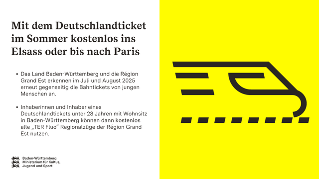 Grafische Darstellung eines Zugs.
Aufschrift: Mit dem Deutschlandticket im Sommer kostenlos ins Elsass oder bis nach Paris. Das Land Baden-Württemberg und die Région Grand Est erkennen im Juli und August 2025 erneut gegenseitig die Bahntickets von jungen Menschen an. Inhaberinnen und Inhaber eines Deutschlandtickets unter 28 Jahren mit Wohnsitz in Baden-Württemberg können dann kostenlos alle „TER Fluo“ Regionalzüge der Région Grand Est nutzen.