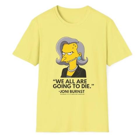 Light yellow T shirt with a Simpsons-like caricature of Joni Ernst wearing a black suit jacket, a string of pearls, and a malicious grin. Text reads "'WE ALL ARE GOING TO DIE.' -JONI BURNST, defending cuts to Medicare and Medicaid"